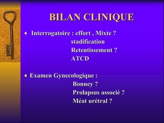 BILAN CLINIQUE Interrogatoire : effort , Mixte ? stadification Retentissement ? ATCD Examen Gynecologique : Bonney ? Prolapsus associé ? Méat urétral ? 