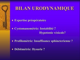 BILAN URODYNAMIQUE Expertise préopératoire Cystomanométrie: Instabilité ? Hypotonie vésicale? Profilométrie: Insuffisance sphincterienne ? Débitmétrie: Dysurie ? 
