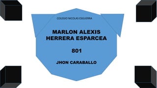 COLEGIO NICOLAS ESGUERRA
MARLON ALEXIS
HERRERA ESPARCEA
801
JHON CARABALLO
 