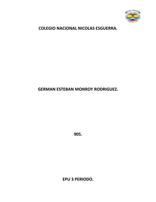 COLEGIO NACIONAL NICOLAS ESGUERRA.
GERMAN ESTEBAN MONROY RODRIGUEZ.
905.
EPU 3 PERIODO.
 