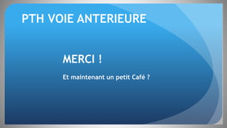 PTH VOIE ANTERIEURE
MERCI !
Et maintenant un petit Café ?
 