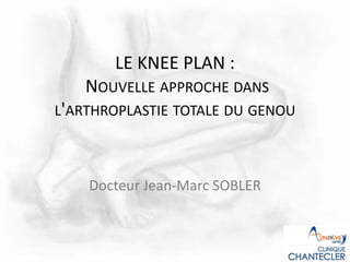 LE KNEE PLAN :
NOUVELLE APPROCHE DANS
L'ARTHROPLASTIE TOTALE DU GENOU
Docteur Jean-Marc SOBLER
 