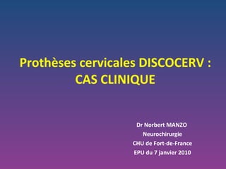 Prothèses cervicales DISCOCERV : CAS CLINIQUE Dr Norbert MANZO  Neurochirurgie CHU de Fort-de-France EPU du 7 janvier 2010 