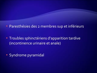 Paresthésies des 2 membres sup et inférieurs Troubles sphinctériens d’apparition tardive (incontinence urinaire et anale) Syndrome pyramidal 