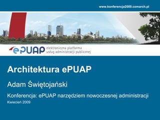Konferencja: ePUAP narzędziem nowoczesnej administracji Kwiecień 2009 Architektura ePUAP Adam Świętojański www.konferencja2009.comarch.pl 