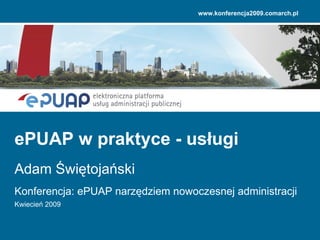 Konferencja: ePUAP narzędziem nowoczesnej administracji Kwiecień 2009 ePUAP w praktyce - usługi Adam Świętojański www.konferencja2009.comarch.pl 
