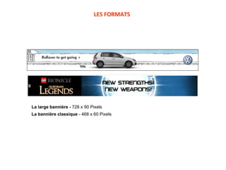 LES FORMATS La large bannière -  728 x 90 Pixels  La bannière classique  - 468 x 60 Pixels  