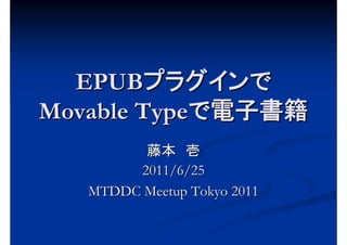 EPUBプラグインで
Movable Typeで電子書籍
         藤本 壱
        2011/6/25
   MTDDC Meetup Tokyo 2011
 