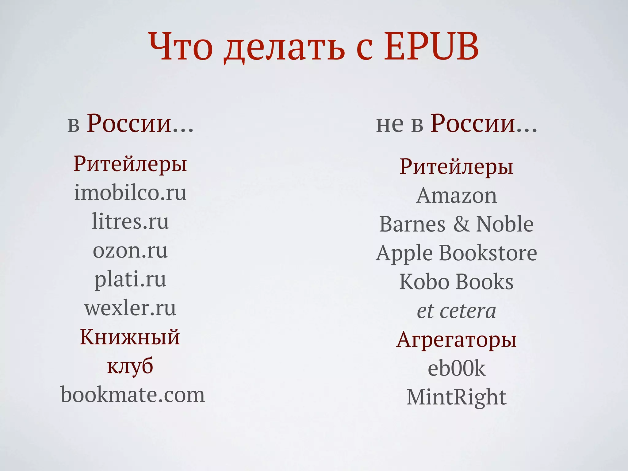Что делать с EPUB
в России…         не в России…
 Ритейлеры          Ритейлеры
 imobilco.ru          Amazon
   litres.ru      Barnes & Noble
   ozon.ru        Apple Bookstore
   plati.ru         Kobo Books
  wexler.ru           et cetera
  Книжный          Агрегаторы
     клуб              eb00k
bookmate.com         MintRight
 