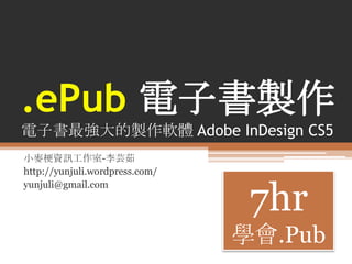 .ePub電子書製作電子書最強大的製作軟體 Adobe InDesign CS5 小麥梗資訊工作室-李芸茹 http://yunjuli.wordpress.com/ yunjuli@gmail.com 7hr 學會.Pub 