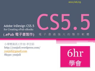 2011/06/23




Adobe InDesign CS5.5
for Creating ePub eBooks

(.ePub 電子書製作)
                           CS5.5
                           電 子 書 最 強 大 的 製 作 軟 體


小麥梗資訊工作室-李芸茹
http://yunjuli.wordpress.com/
yunjuli@gmail.com
Skype: yunjuli                        6hr
                                       學會
 