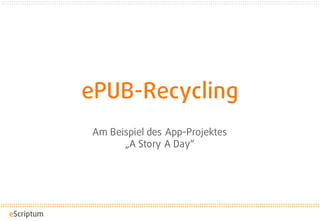 ePUB-Recycling
Am Beispiel des App-Projektes
„A Story A Day“
 