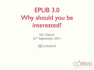 EPUB 3.0
    Why should you be
       interested?
            Nic Gibson
       21st September 2011

          @CorbasLtd




1
 