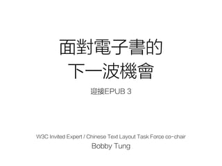 面對電子書的
下一波機會
迎接EPUB 3
W3C Invited Expert / Chinese Text Layout Task Force co-chair
Bobby Tung
 