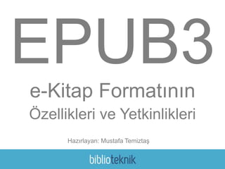 EPUB3 
e-Kitap Formatının 
Özellikleri ve Yetkinlikleri 
Hazırlayan: Mustafa Temiztaş 
 