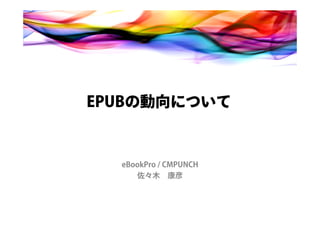 EPUBの動向について


  eBookPro / CMPUNCH
     佐々木 康彦
 