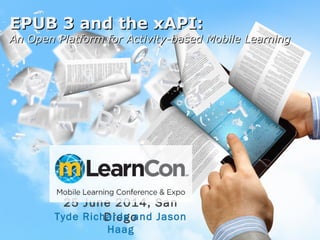 EPUB 3 and the xAPI:EPUB 3 and the xAPI:
An Open Platform for Activity-based Mobile LearningAn Open Platform for Activity-based Mobile Learning
25 June 2014, San
DiegoTyde Richards and Jason
Haag
 