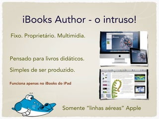iBooks Author - o intruso!
Fixo. Proprietário. Multimidia.



Pensado para livros didáticos.

Simples de ser produzido.

Funciona apenas no iBooks do iPad




                            Somente “linhas aéreas” Apple
 