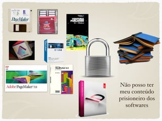 Não posso ter
meu conteúdo
prisioneiro dos
   softwares
 