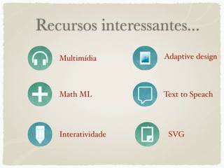 Recursos interessantes...
   Multimídia       Adaptive design



   Math ML          Text to Speach




   Interatividade    SVG
 
