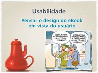 Usabilidade
Pensar o design do eBook
   em vista do usuário
 