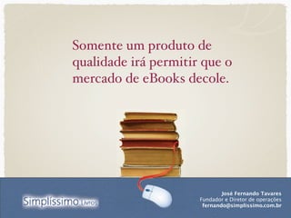 Somente um produto de
qualidade irá permitir que o
mercado de eBooks decole.




                              José Fernando Tavares
                      Fundador e Diretor de operações
                       fernando@simplissimo.com.br
 