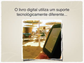 O livro digital utiliza um suporte
 tecnológicamente diferente...
 