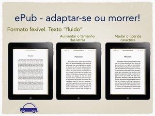 ePub - adaptar-se ou morrer!
Formato fexível. Texto “fluido”
                     Aumentar o tamanho   Mudar o tipo de
                         das letras         caractere
 