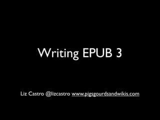 Writing EPUB 3

Liz Castro @lizcastro www.pigsgourdsandwikis.com
 