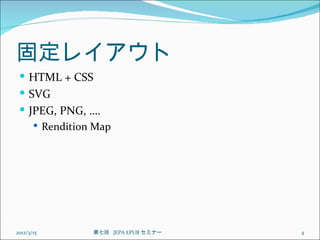 固定レイアウト
  HTML + CSS
  SVG
  JPEG, PNG, ….
     Rendition Map




2012/3/15      第七回  JEPA EPUB セミナー   4
 
