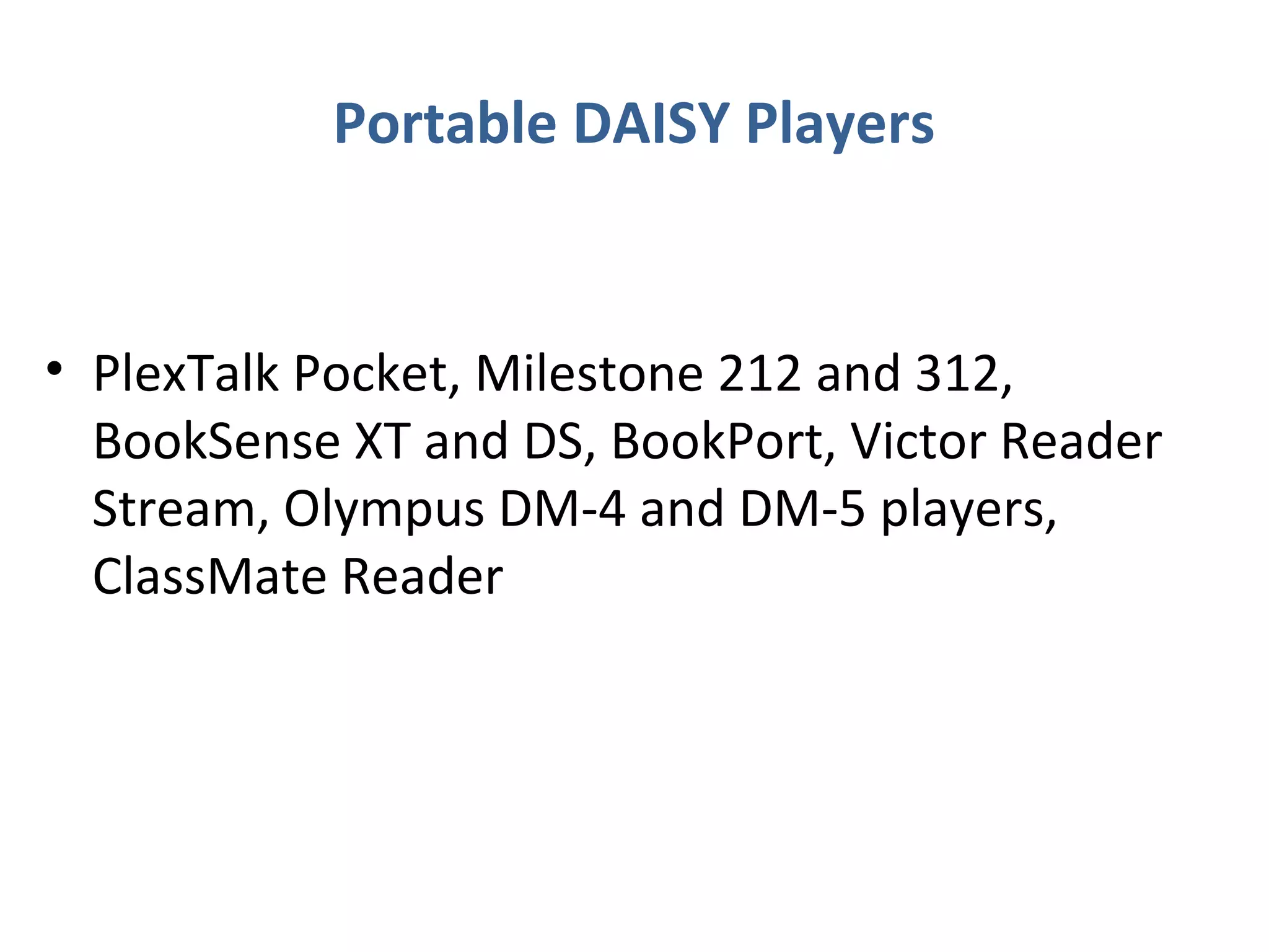 Portable DAISY Players


• PlexTalk Pocket, Milestone 212 and 312,
  BookSense XT and DS, BookPort, Victor Reader
  Stream, Olympus DM-4 and DM-5 players,
  ClassMate Reader
 