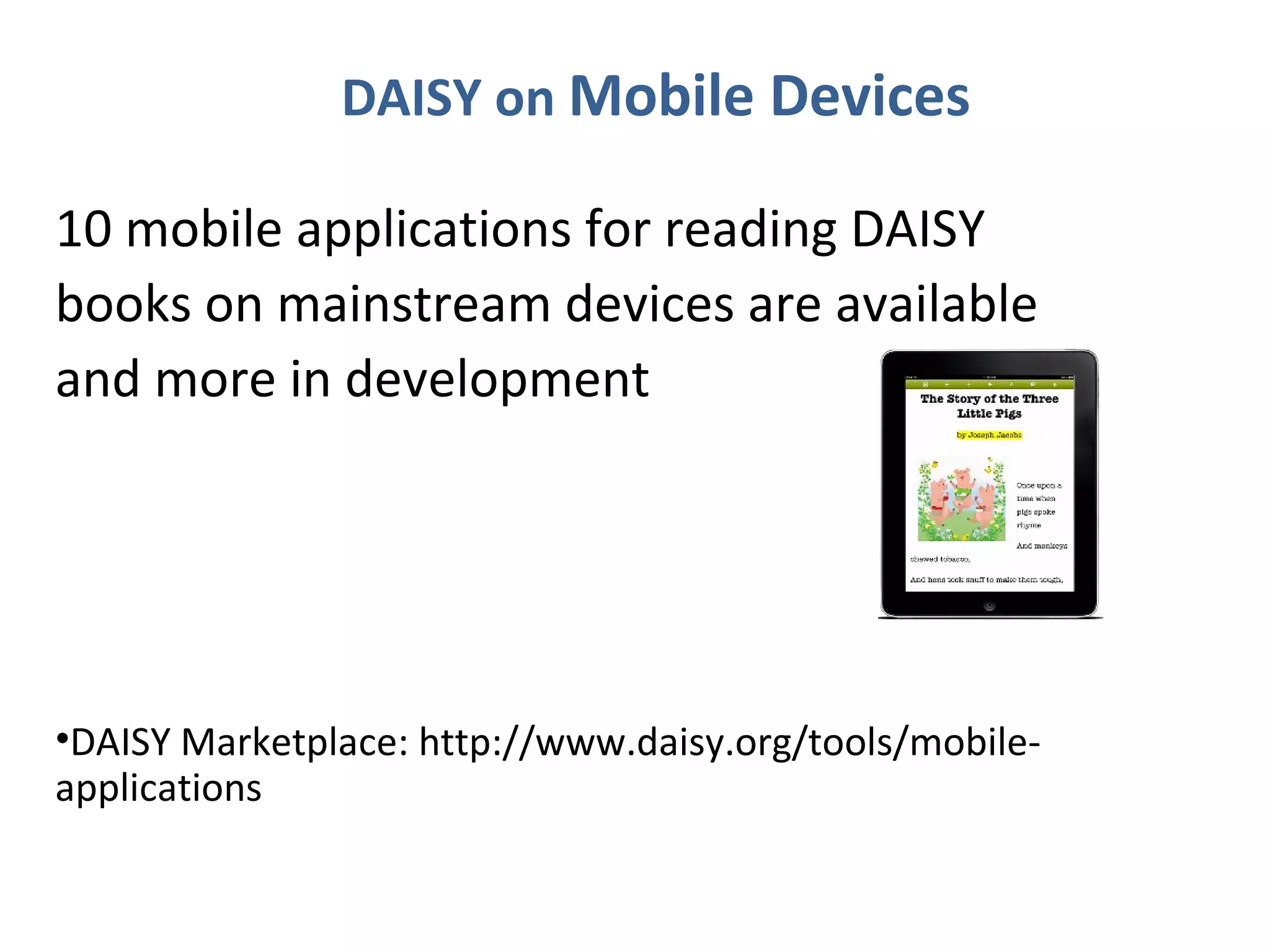 DAISY on Mobile Devices

10 mobile applications for reading DAISY
books on mainstream devices are available
and more in development




•DAISY Marketplace: http://www.daisy.org/tools/mobile-
applications
 