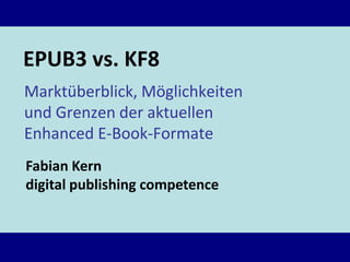 EPUB3 vs. KF8
Marktüberblick, Möglichkeiten
und Grenzen der aktuellen
Enhanced E-Book-Formate
Fabian Kern
digital publishing competence

 