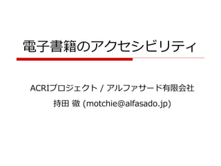 電子書籍のアクセシビリティ

ACRIプロジェクト / アルファサード有限会社
   持田 徹 (motchie@alfasado.jp)
 