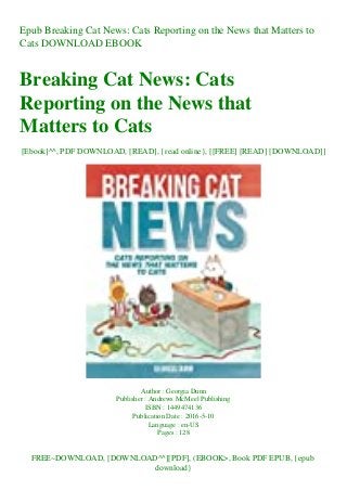 Epub Breaking Cat News: Cats Reporting on the News that Matters to
Cats DOWNLOAD EBOOK
Breaking Cat News: Cats
Reporting on the News that
Matters to Cats
[Ebook]^^, PDF DOWNLOAD, [READ], {read online}, [[FREE] [READ] [DOWNLOAD]]
Author : Georgia Dunn
Publisher : Andrews McMeel Publishing
ISBN : 1449474136
Publication Date : 2016-5-10
Language : en-US
Pages : 128
FREE~DOWNLOAD, [DOWNLOAD^^][PDF], (EBOOK>, Book PDF EPUB, {epub
download}
 