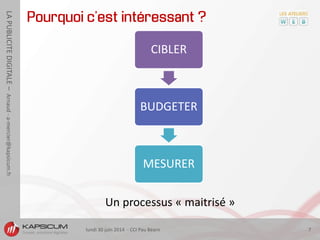 lundi 30 juin 2014 - CCI Pau Béarn 7
LAPUBLICITEDIGITALE–Arnaud-a-mercier@kapsicum.fr
Pourquoi c’est intéressant ?
CIBLER
BUDGETER
MESURER
Un processus « maitrisé »
 