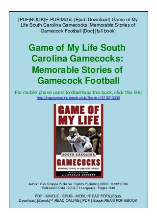 [PDF|BOOK|E-PUB|Mobi] (Epub Download) Game of My
Life South Carolina Gamecocks: Memorable Stories of
Gamecock Football [Doc] [full book]
Game of My Life South
Carolina Gamecocks:
Memorable Stories of
Gamecock Football
For mobile phone users to download this book, click this link:
http://happyreadingebook.club/?book=1613213336
Author : Rick Scoppe Publisher : Sports Publishing ISBN : 1613213336
Publication Date : 2013-7-1 Language : Pages : 240
PDF - KINDLE - EPUB - MOBI,!^READ*PDF$,(Epub
Download),[Ebook]^^,READ ONLINE,[ PDF ] Ebook,READ PDF EBOOK
 
