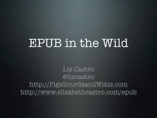 EPUB in the Wild
              Liz Castro
              @lizcastro
   http://PigsGourdsandWikis.com
http://www.elizabethcastro.com/epub
 