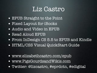 Liz Castro
• EPUB Straight to the Point
• Fixed Layout for iBooks
• Audio and Video in EPUB
• Read Aloud EPUB
• From InDes...