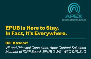 Bill Kasdorf
VP and Principal Consultant, Apex Content Solutions
Member of IDPF Board, EPUB 3 WG, W3C DPUB IG
EPUB is Here to Stay.
In Fact, It’s Everywhere.
 