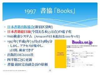  日本書籍出版協会(新宿区袋町)
 日本書籍総目録(今買える本53万点)の電子化
 Web検索システム (Amazonの日本進出は2000年11月)
 1997年(平成9年) 9月9日9時9分 公開
 しかし、アクセスが集中し、
3日間、検索できず
 出版社DB：6000社
 四半期ごとに更新
 書協 前田完治副会長の依頼
1997 書協 「Books」
(C) 2012-16 EAST Co.,Ltd. K.Shimokawa 11
 