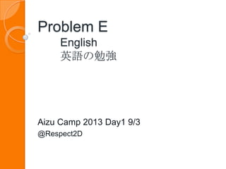 Problem E
English
英語の勉強
Aizu Camp 2013 Day1 9/3
@Respect2D
 