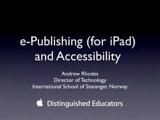 e-Publishing (for iPad)
   and Accessibility
               Andrew Rhodes
            Director of Technology
  International School of Stavanger, Norway
 