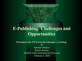 E-Publishing: Challenges and
Opportunities
Presented at the UN/University Librarian’s workshop
By
Ephraim Mudave
Head Librarian,
NEGST/Africa International University
February 4, 2010
 