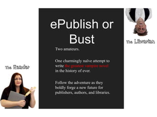 ePublish or
   Bust
Two amateurs.

One charmingly naïve attempt to
write the greatest vampire novel
in the history of ever.

Follow the adventure as they
boldly forge a new future for
publishers, authors, and libraries.
 