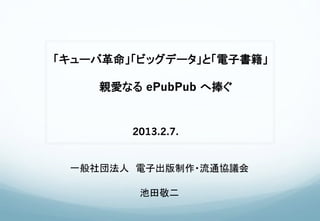 一般社団法人 電子出版制作・流通協議会 
池田敬二
「キューバ革命」「ビッグデータ」と「電子書籍」
  親愛なる ePubPub へ捧ぐ
 
2013.2.7.
 