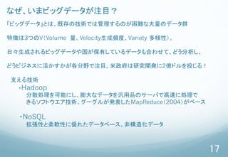 17
ʤޥӥåǩ`עĿ
ӥåǩ`ȤϡȴμgǤϹΤyʴΥǩ`Ⱥ
؏դ3ĤVVolume! VelocitylȡVariety ԣ
աɤӥåǩ`ФƤǩ`Ϥ碌ơɤ
ɤӥͥ˻ҰעĿо_k2|ɥͶ룡
?֧뼼g
????Hadoop
?????ɢIܤˤʥǩ`ƷΥ`ФǸ٤˄I
?????륽եȥg`뤬kMapReduce2004٩`
????NoSQL
?????ԤܛԤ˃줿ǩ`٩`ǘ컯ǩ`
 
