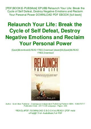 [PDF|BOOK|E-PUB|Mobi] EPUB$ Relaunch Your Life: Break the
Cycle of Self Defeat, Destroy Negative Emotions and Reclaim
Your Personal Power DOWNLOAD PDF EBOOK [full book]
Relaunch Your Life: Break the
Cycle of Self Defeat, Destroy
Negative Emotions and Reclaim
Your Personal Power
[Epub]$$,textbook$,READ FREE,Download [ebook]$$,[Epub]$$,READ
FREE,Download
Author : Scott Allan Publisher : Createspace Independent Publishing Platform ISBN : 1545070717
Publication Date : 2017-5-28 Language : Pages : 204
^READ),#PDF,^DOWNLOAD E.B.O.O.K.#,(READ)^,[PDF mobi
ePub]@^,Full~AudioBook,Full PDF
 