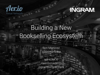 Building a New
Bookselling Ecosystem
Ron Martinez
@ronmartinez
www.aer.io
inventionarts.co
ingramcontent.com
 