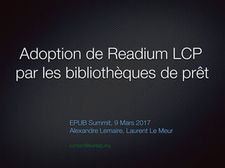 Adoption de Readium LCP
par les bibliothèques de prêt
EPUB Summit, 9 Mars 2017
Alexandre Lemaire, Laurent Le Meur
contact@edrlab.org
 